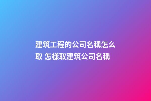 建筑工程的公司名稱怎么取 怎樣取建筑公司名稱